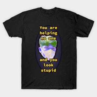 You are Helping No One and You Look Stupid T-Shirt